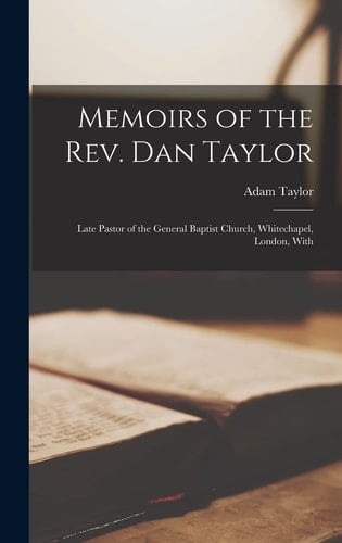 Memoirs of the Rev. Dan Taylor Late Pastor of the General Baptist Church, Whitechapel, London, With