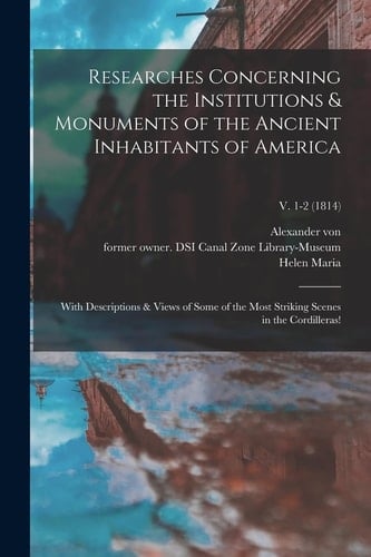 Researches Concerning the Institutions & Monuments of the Ancient Inhabitants of America With Descriptions & Views of Some of the Most Striking Scenes in the Cordilleras!; V. 1-2 (1814)
