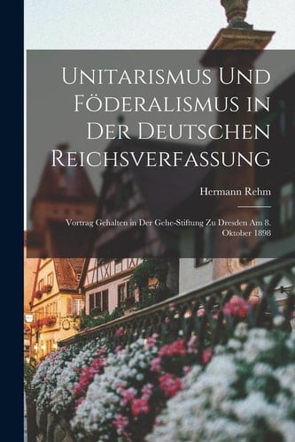 Unitarismus Und Föderalismus in Der Deutschen Reichsverfassung Vortrag Gehalten in Der Gehe-Stiftung Zu Dresden Am 8. Oktober 1898