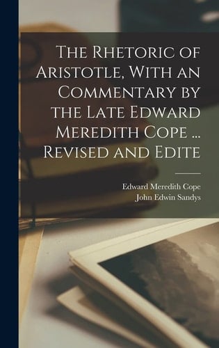 The Rhetoric of Aristotle, With an Commentary by the Late Edward Meredith Cope ... Revised and Edite