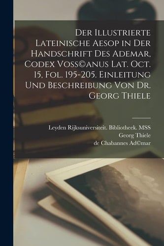 Der illustrierte lateinische Aesop in der Handschrift des Ademar, Codex Voss(c)anus Lat. Oct. 15, Fol. 195-205. Einleitung und Beschreibung von dr. Georg Thiele