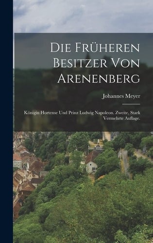 Die Früheren Besitzer Von Arenenberg Königin Hortense und Prinz Ludwig Napoleon. Zweite, Stark Vermehrte Auflage