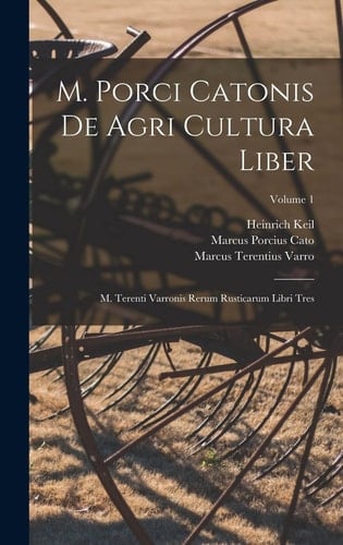 M. Porci Catonis De Agri Cultura Liber M. Terenti Varronis Rerum Rusticarum Libri Tres; Volume 1