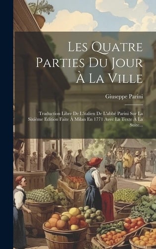 Les Quatre Parties Du Jour À La Ville Traduction Libre De L'italien De L'abbé Parini Sur La Sixième Edition Faite À Milan En 1771 Avec La Texte À La Suite...