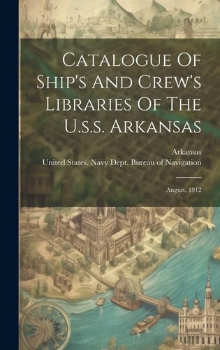 Catalogue Of Ship's And Crew's Libraries Of The U.s.s. Arkansas August, 1912