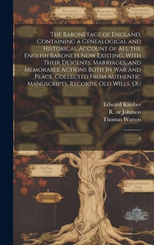 The Baronetage of England, Containing a Genealogical and Historical Account of All the English Baronets Now Existing, With Their Descents, Marriages,