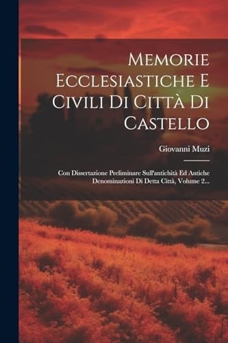Memorie Ecclesiastiche E Civili Di Città Di Castello Con Dissertazione Preliminare Sull'antichità Ed Antiche Denominazioni Di Detta Città, Volume 2...