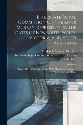 Interstate Royal Commission On The River Murray, Representing The States Of New South Wales, Victoria, And South Australia Report Of The Commissioners. With Minutes Of Evidence, Appendices, And Plans
