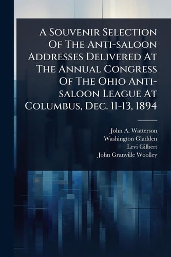 A Souvenir Selection Of The Anti-saloon Addresses Delivered At The Annual Congress Of The Ohio Anti-saloon League At Columbus, Dec. 11-13, 1894