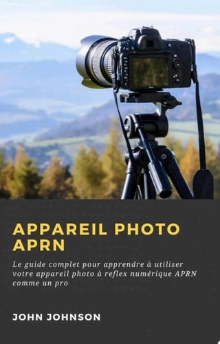 Appareil photo APRN : Le guide complet pour apprendre à utiliser votre appareil photo à reflex numérique APRN comme un pro