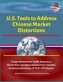 U. S. Tools to Address Chinese Market Distortions - Trump Administration Tariffs, Response to Chinese State Capitalism Industrial Policy Subsidies, Investment Restrictions, IP Theft, WTO Disputes