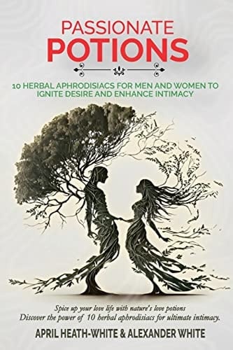 Passionate Potions 10 Herbal Aphrodisiacs for Men and Women to Ignite Desire and Enhance Intimacy
