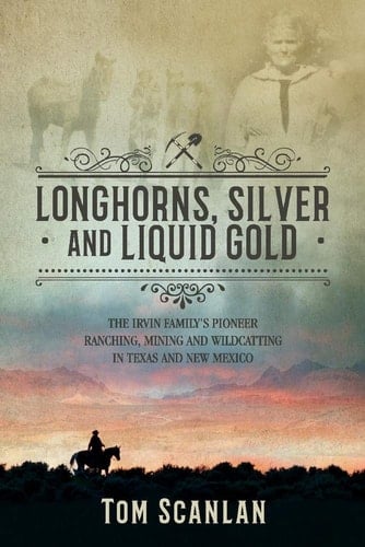 Longhorns, Silver and Liquid Gold The Irvin Family's Pioneer Ranching, Mining and Wildcatting in Texas and New Mexico