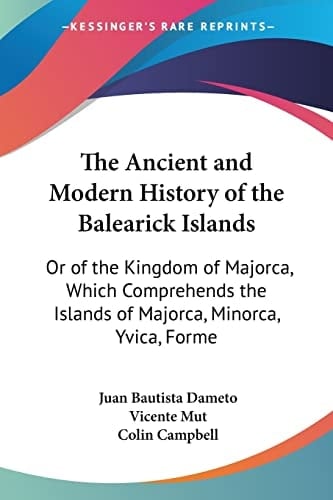 The Ancient and Modern History of the Balearick Islands Or of the Kingdom of Majorca, Which Comprehends the Islands of Majorca, Minorca, Yvica, Forme