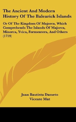 The Ancient And Modern History Of The Balearick Islands Or Of The Kingdom Of Majorca, Which Comprehends The Islands Of Majorca, Minorca, Yvica, Formentera, And Others (1719)