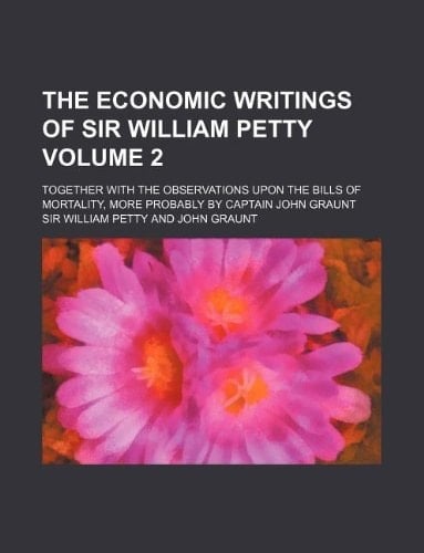 The economic writings of Sir William Petty Volume 2; together with the Observations upon the bills of mortality, more probably by Captain John Graunt