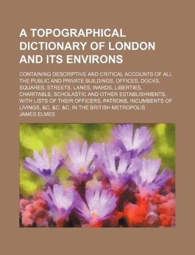 A topographical dictionary of London and its environs; containing descriptive and critical accounts of all the public and private buildings, offices, ... scholastic and other establishments, with l