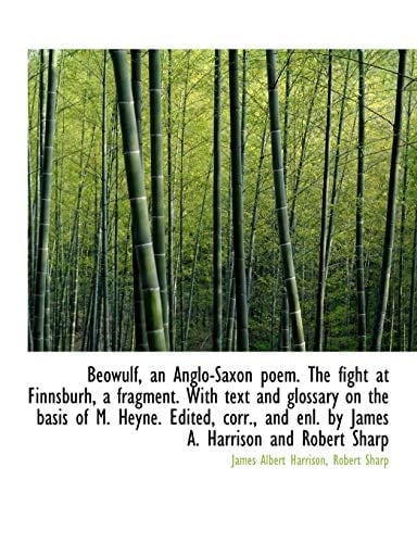 Beówulf, an Anglo-Saxon poem. The fight at Finnsburh, a fragment. With text and glossary on the basis of M. Heyne. Edited, corr., and enl. by James A. Harrison and Robert Sharp
