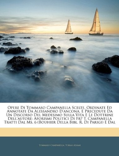 Opere Di Tommaso Campanella Scelte, Ordinate Ed Annotate Da Alessandro D'ancona, E Precedute Da Un Discorso Del Medesimo Sulla Vita E Le Dottrine ... Bibl. R. Di Parigi) E Da (Italian Edition)