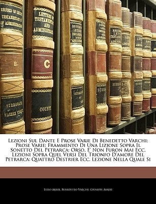 Lezioni Sul Dante E Prose Varie Di Benedetto Varchi: Prose Varie: Frammento Di Una Lizione Sopra Il Sonetto Del Petrarca: Orso, E' Non Furon Mai Ecc. ... Ecc. Lezione Nella Quale Si (Italian Edition)