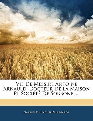 Vie De Messire Antoine Arnauld, Docteur De La Maison Et Société De Sorbone. ... (French Edition)