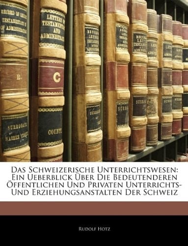 Das Schweizerische Unterrichtswesen: Ein Ueberblick Uber Die Bedeutenderen Offentlichen Und Privaten Unterrichts- Und Erziehungsanstalten Der Schweiz (German Edition)