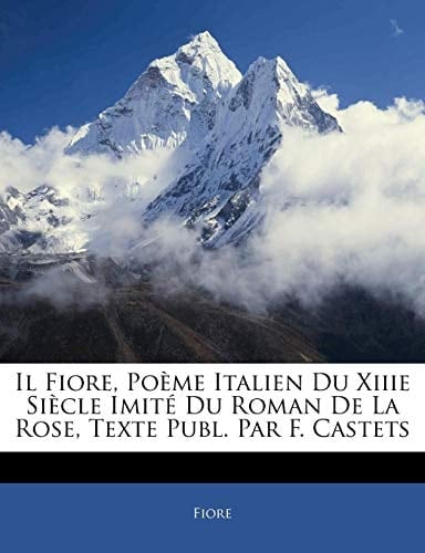 Il Fiore, Poème Italien Du Xiiie Siècle Imité Du Roman De La Rose, Texte Publ. Par F. Castets (French Edition)