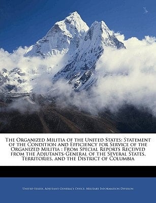The Organized Militia of the United States: Statement of the Condition and Efficiency for Service of the Organized Militia : From Special Reports ... Territories, and the District of Columbia