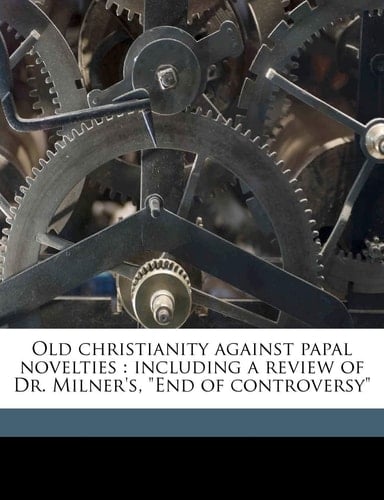 Old christianity against papal novelties: including a review of Dr. Milner's, "End of controversy"