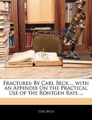 Fractures: By Carl Beck ... with an Appendix On the Practical Use of the Röntgen Rays ...