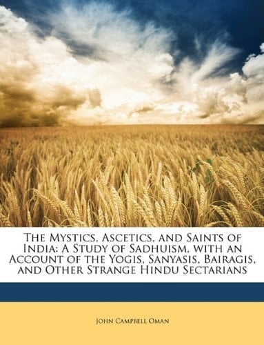 The Mystics, Ascetics, and Saints of India: A Study of Sadhuism, with an Account of the Yogis, Sanyasis, Bairagis, and Other Strange Hindu Sectarians