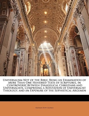 Universalism Not of the Bible: Being an Examination of More Than One Hundred Texts of Scriptures, in Controversy Between Evangelical Christians and ... and an Exposure of the Sophistical Argumen
