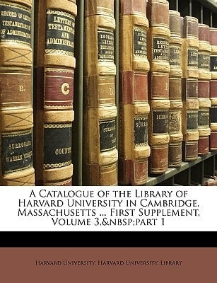 A Catalogue of the Library of Harvard University in Cambridge, Massachusetts ... First Supplement, Volume 3, part 1