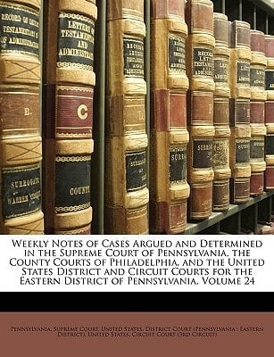 Weekly Notes of Cases Argued and Determined in the Supreme Court of Pennsylvania, the County Courts of Philadelphia, and the United States District ... Eastern District of Pennsylvania, Volume 24