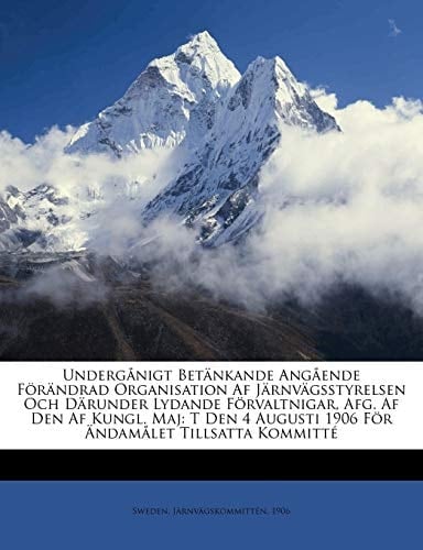 Undergånigt Betänkande Angående Förändrad Organisation Af Järnvägsstyrelsen Och Därunder Lydande Förvaltnigar, Afg. Af Den Af Kungl. Maj: T Den 4 ... Tillsatta Kommitté (Swedish Edition)