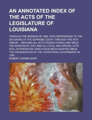 An Annotated Index of the Acts of the Legislature of Louisiana; Through the Session of 1894, with References to the Decisions of the Supreme Court Th