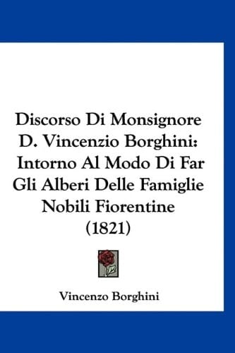 Discorso Di Monsignore D. Vincenzio Borghini: Intorno Al Modo Di Far Gli Alberi Delle Famiglie Nobili Fiorentine (1821) (Italian Edition)