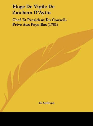 Eloge De Vigile De Zuichem D'Aytta: Chef Et President Du Conseil-Prive Aux Pays-Bas (1781) (French Edition)