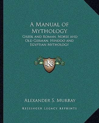 A Manual of Mythology: Greek and Roman, Norse and Old German, Hindoo and Egyptian Mythology