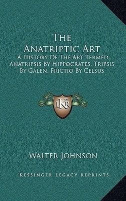 The Anatriptic Art: A History Of The Art Termed Anatripsis By Hippocrates, Tripsis By Galen, Frictio By Celsus