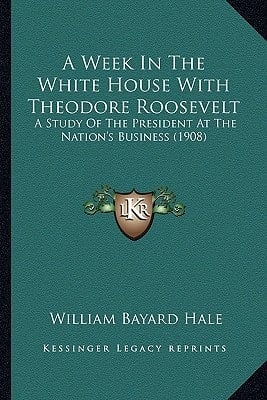 A Week In The White House With Theodore Roosevelt: A Study Of The President At The Nation's Business (1908)
