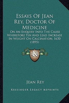 Essays Of Jean Rey, Doctor Of Medicine: On An Enquiry Into The Cause Wherefore Tin And Lead Increase In Weight On Calcination, 1630 (1895)