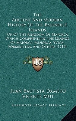The Ancient And Modern History Of The Balearick Islands: Or Of The Kingdom Of Majorca, Which Comprehends The Islands Of Majorca, Minorca, Yvica, Formentera, And Others (1719)