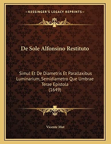 De Sole Alfonsino Restituto: Simul Et De Diametris Et Parallaxibus Luminarium, Semidiametro Que Umbrae Terae Epistola (1649) (Latin Edition)