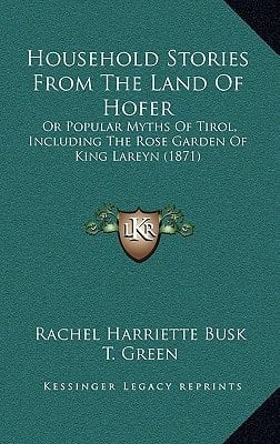 Household Stories From The Land Of Hofer: Or Popular Myths Of Tirol, Including The Rose Garden Of King Lareyn (1871)