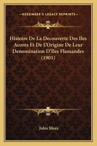 Histoire De La Decouverte Des Iles Acores Et De L'Origine De Leur Denomination D'Iles Flamandes (1901) (French Edition)
