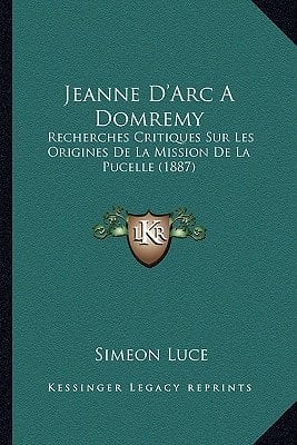 Jeanne D'Arc A Domremy: Recherches Critiques Sur Les Origines De La Mission De La Pucelle (1887) (French Edition)