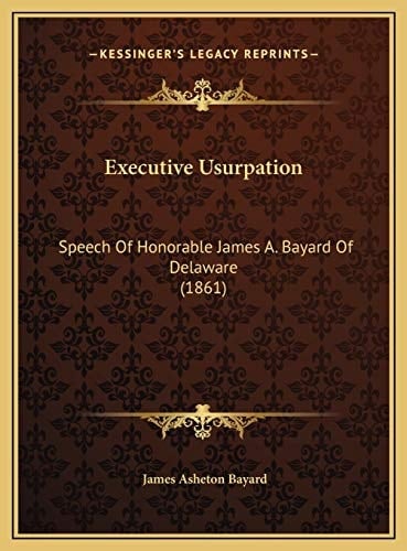 Executive Usurpation: Speech Of Honorable James A. Bayard Of Delaware (1861)