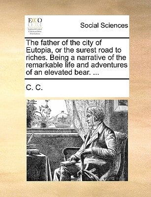 The father of the city of Eutopia, or the surest road to riches. Being a narrative of the remarkable life and adventures of an elevated bear. ...