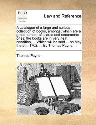 A catalogue of a large and curious collection of books, amongst which are a great number of scarce and uncommon ones; the books are in very neat ... May the 5th, 1762, ... By Thomas Payne, ...